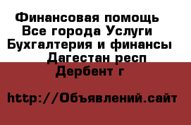 Финансовая помощь - Все города Услуги » Бухгалтерия и финансы   . Дагестан респ.,Дербент г.